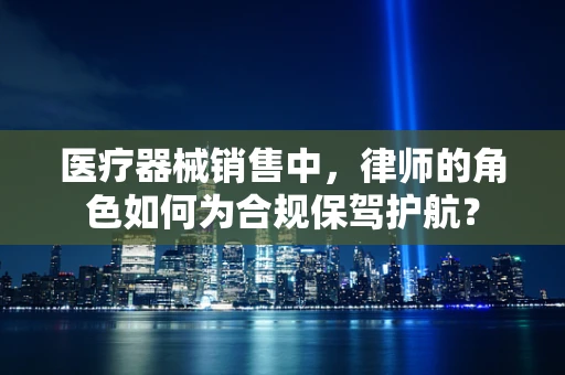 医疗器械销售中，律师的角色如何为合规保驾护航？
