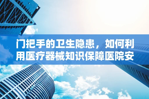 门把手的卫生隐患，如何利用医疗器械知识保障医院安全？