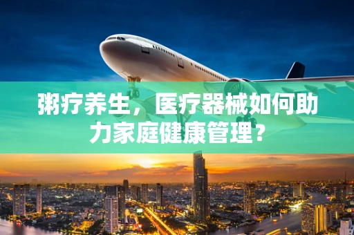 粥疗养生，医疗器械如何助力家庭健康管理？
