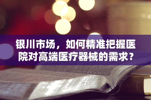 银川市场，如何精准把握医院对高端医疗器械的需求？