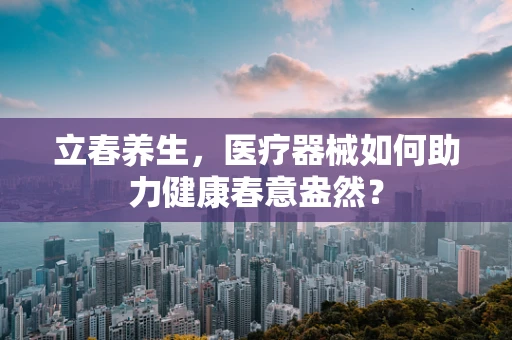 立春养生，医疗器械如何助力健康春意盎然？