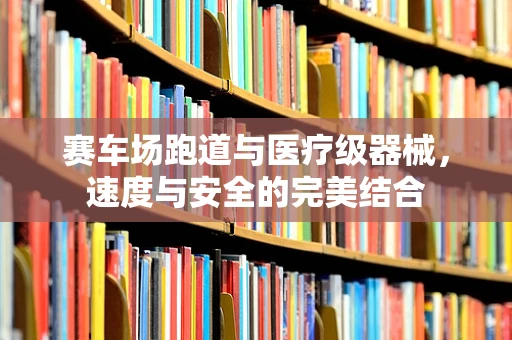 赛车场跑道与医疗级器械，速度与安全的完美结合