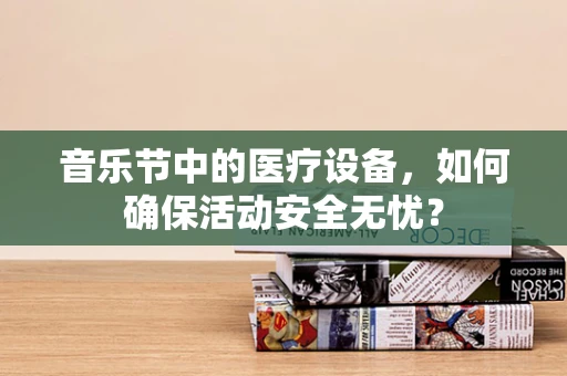 音乐节中的医疗设备，如何确保活动安全无忧？