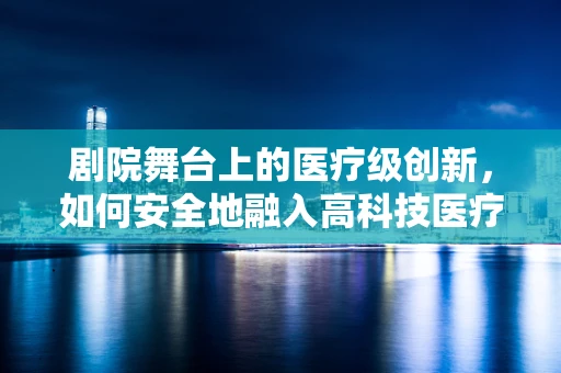 剧院舞台上的医疗级创新，如何安全地融入高科技医疗设备？