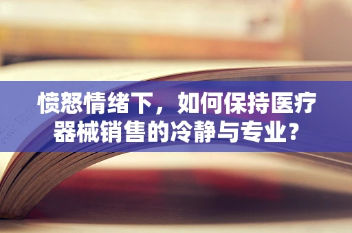 愤怒情绪下，如何保持医疗器械销售的冷静与专业？