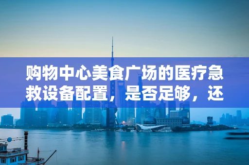 购物中心美食广场的医疗急救设备配置，是否足够，还是亟需专业指导？