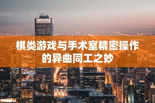 棋类游戏与手术室精密操作的异曲同工之妙