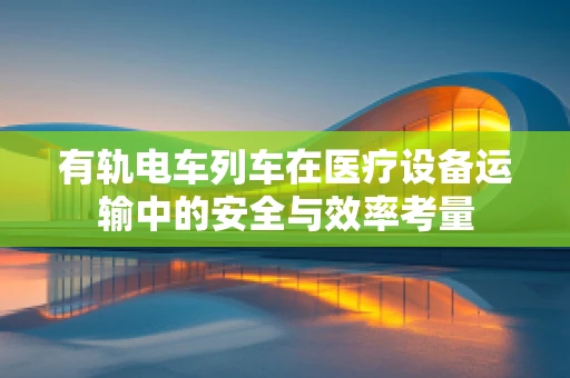 有轨电车列车在医疗设备运输中的安全与效率考量