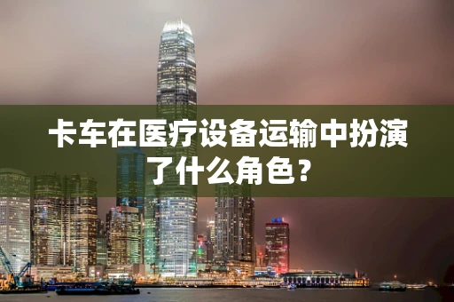 卡车在医疗设备运输中扮演了什么角色？