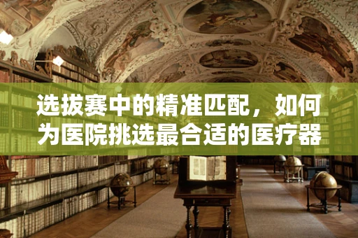 选拔赛中的精准匹配，如何为医院挑选最合适的医疗器械？