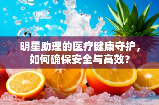 明星助理的医疗健康守护，如何确保安全与高效？