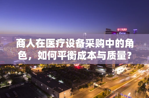 商人在医疗设备采购中的角色，如何平衡成本与质量？