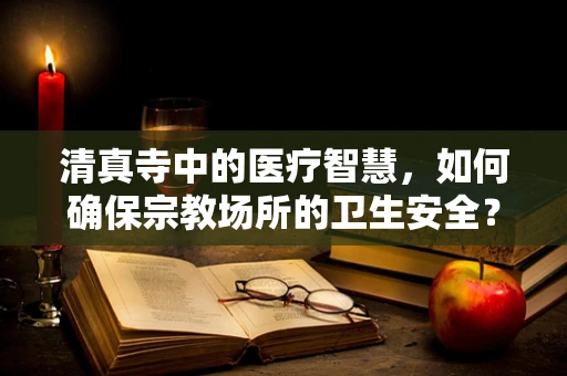 清真寺中的医疗智慧，如何确保宗教场所的卫生安全？