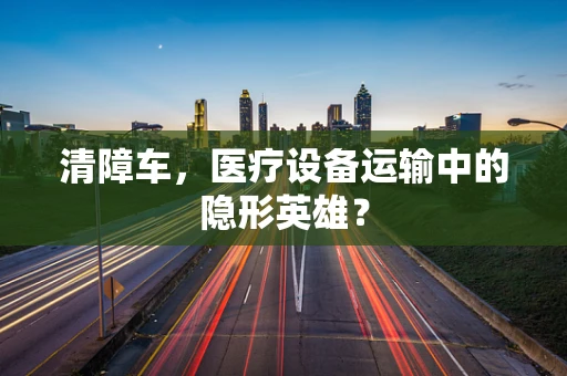 清障车，医疗设备运输中的隐形英雄？