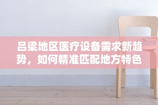 吕梁地区医疗设备需求新趋势，如何精准匹配地方特色与医疗技术？