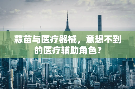 蒜苗与医疗器械，意想不到的医疗辅助角色？