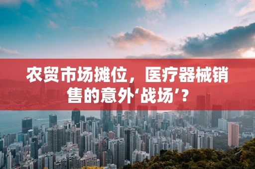 农贸市场摊位，医疗器械销售的意外‘战场’？