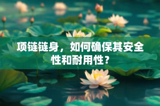 项链链身，如何确保其安全性和耐用性？