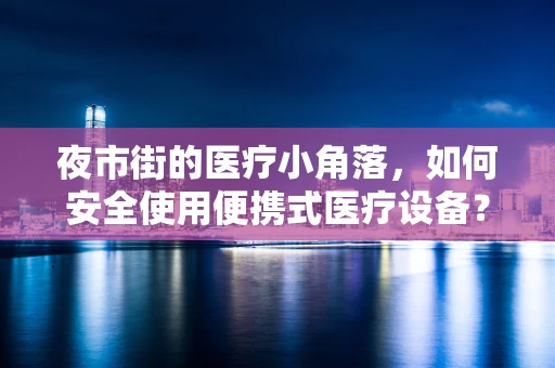夜市街的医疗小角落，如何安全使用便携式医疗设备？