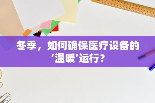 冬季，如何确保医疗设备的‘温暖’运行？
