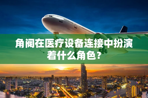 角阀在医疗设备连接中扮演着什么角色？