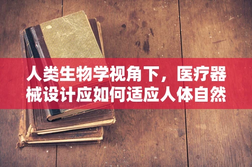 人类生物学视角下，医疗器械设计应如何适应人体自然结构？