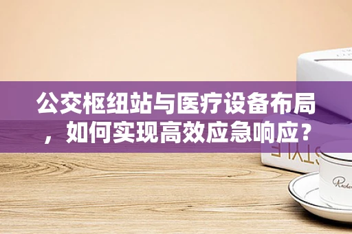 公交枢纽站与医疗设备布局，如何实现高效应急响应？