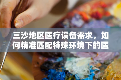 三沙地区医疗设备需求，如何精准匹配特殊环境下的医疗解决方案？