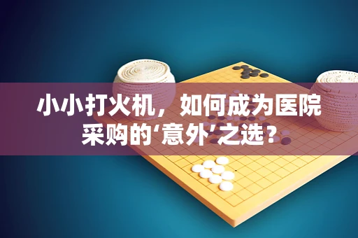 小小打火机，如何成为医院采购的‘意外’之选？