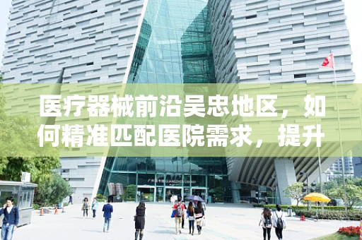 医疗器械前沿吴忠地区，如何精准匹配医院需求，提升医疗设备使用效率？