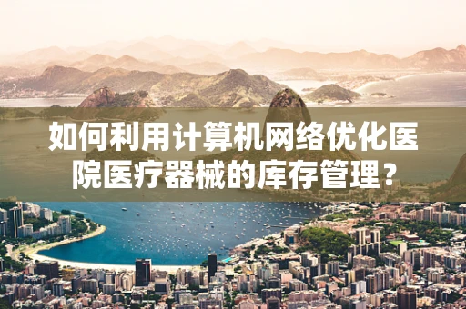 如何利用计算机网络优化医院医疗器械的库存管理？