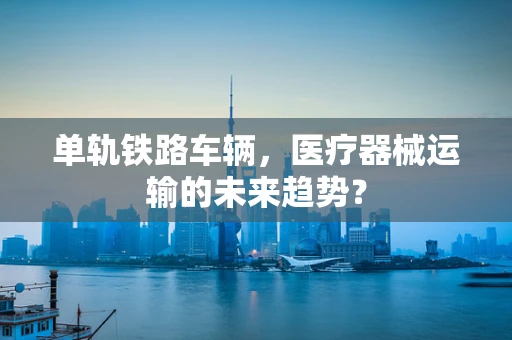 单轨铁路车辆，医疗器械运输的未来趋势？