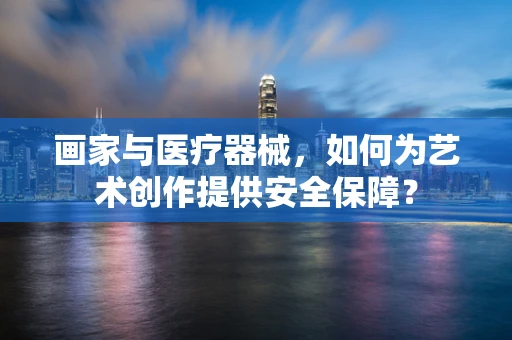 画家与医疗器械，如何为艺术创作提供安全保障？