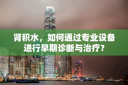 肾积水，如何通过专业设备进行早期诊断与治疗？