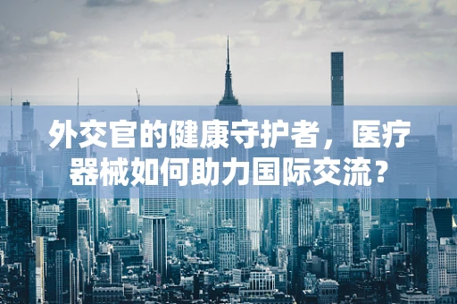 外交官的健康守护者，医疗器械如何助力国际交流？
