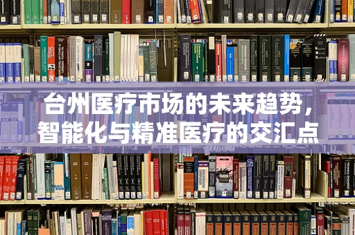 台州医疗市场的未来趋势，智能化与精准医疗的交汇点在哪里？