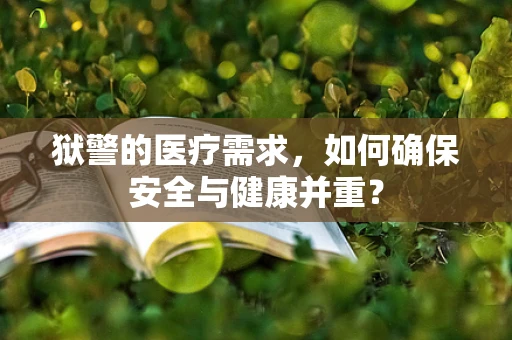 狱警的医疗需求，如何确保安全与健康并重？