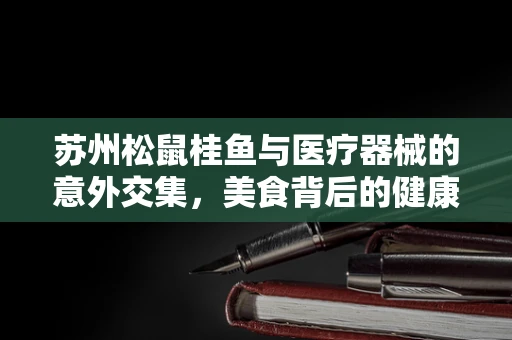 苏州松鼠桂鱼与医疗器械的意外交集，美食背后的健康守护