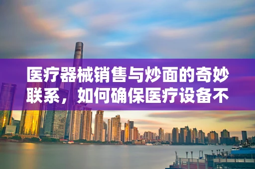 医疗器械销售与炒面的奇妙联系，如何确保医疗设备不糊锅的智慧