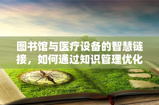 图书馆与医疗设备的智慧链接，如何通过知识管理优化医疗设备采购？
