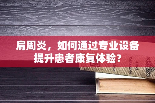 肩周炎，如何通过专业设备提升患者康复体验？