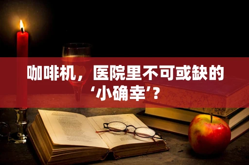 咖啡机，医院里不可或缺的‘小确幸’？