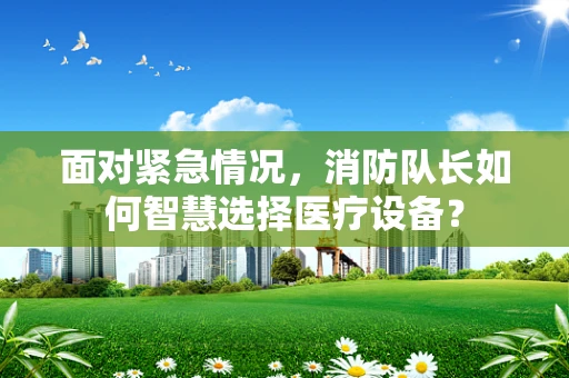 面对紧急情况，消防队长如何智慧选择医疗设备？