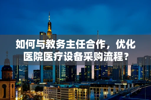 如何与教务主任合作，优化医院医疗设备采购流程？