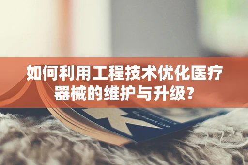 如何利用工程技术优化医疗器械的维护与升级？
