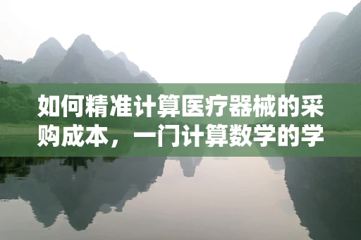 如何精准计算医疗器械的采购成本，一门计算数学的学问？