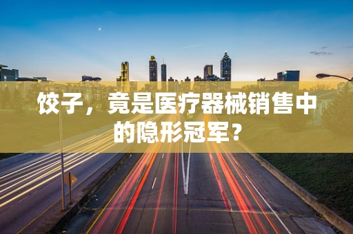 饺子，竟是医疗器械销售中的隐形冠军？