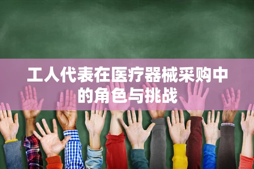 工人代表在医疗器械采购中的角色与挑战