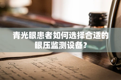 青光眼患者如何选择合适的眼压监测设备？