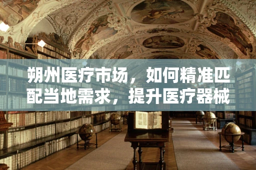 朔州医疗市场，如何精准匹配当地需求，提升医疗器械的适用性？